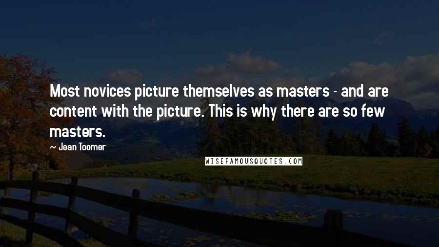 Jean Toomer Quotes: Most novices picture themselves as masters - and are content with the picture. This is why there are so few masters.