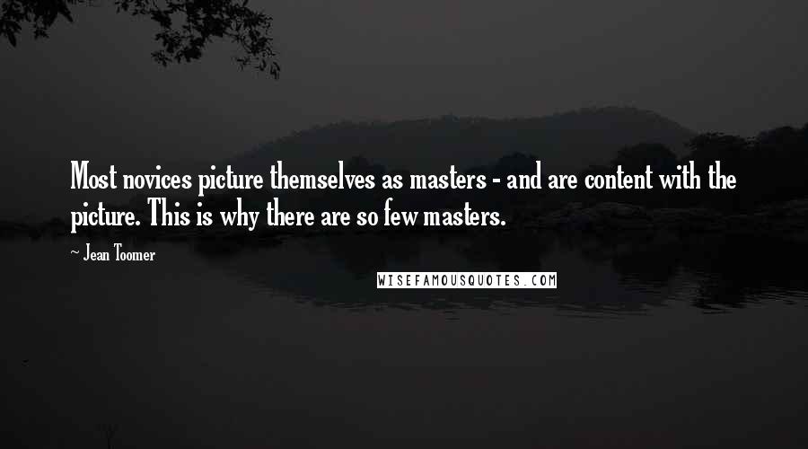 Jean Toomer Quotes: Most novices picture themselves as masters - and are content with the picture. This is why there are so few masters.