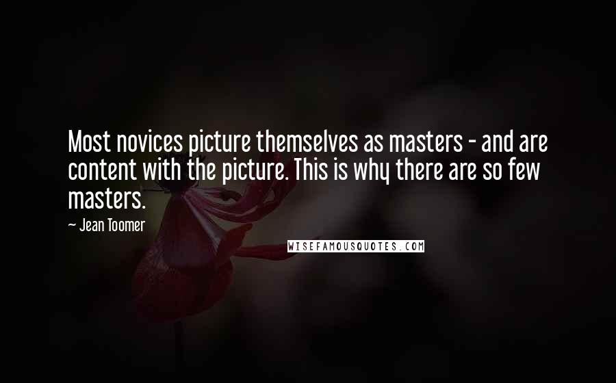Jean Toomer Quotes: Most novices picture themselves as masters - and are content with the picture. This is why there are so few masters.
