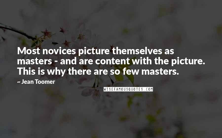 Jean Toomer Quotes: Most novices picture themselves as masters - and are content with the picture. This is why there are so few masters.