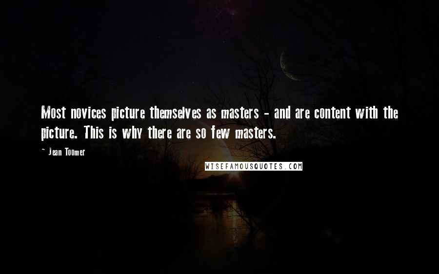 Jean Toomer Quotes: Most novices picture themselves as masters - and are content with the picture. This is why there are so few masters.