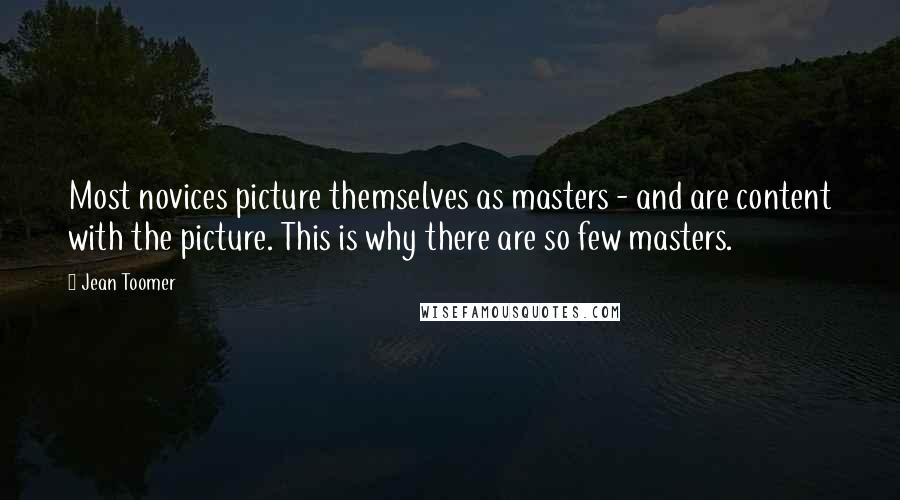 Jean Toomer Quotes: Most novices picture themselves as masters - and are content with the picture. This is why there are so few masters.