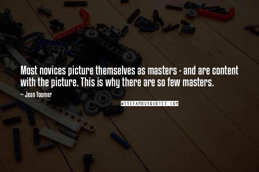 Jean Toomer Quotes: Most novices picture themselves as masters - and are content with the picture. This is why there are so few masters.