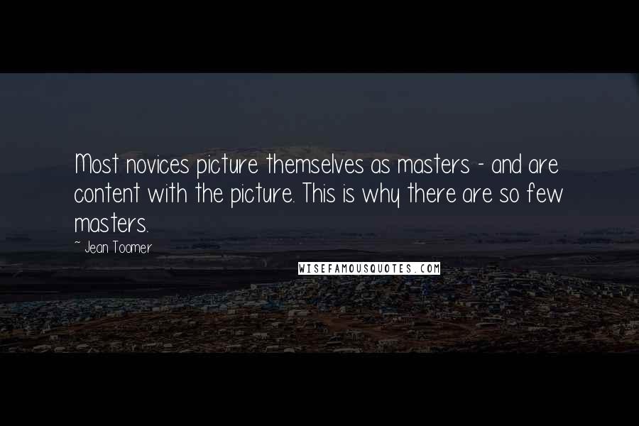 Jean Toomer Quotes: Most novices picture themselves as masters - and are content with the picture. This is why there are so few masters.