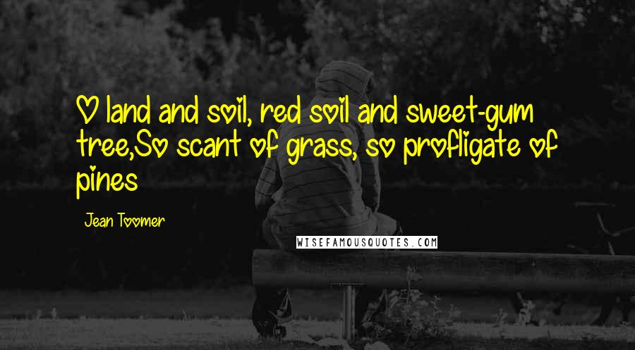 Jean Toomer Quotes: O land and soil, red soil and sweet-gum tree,So scant of grass, so profligate of pines