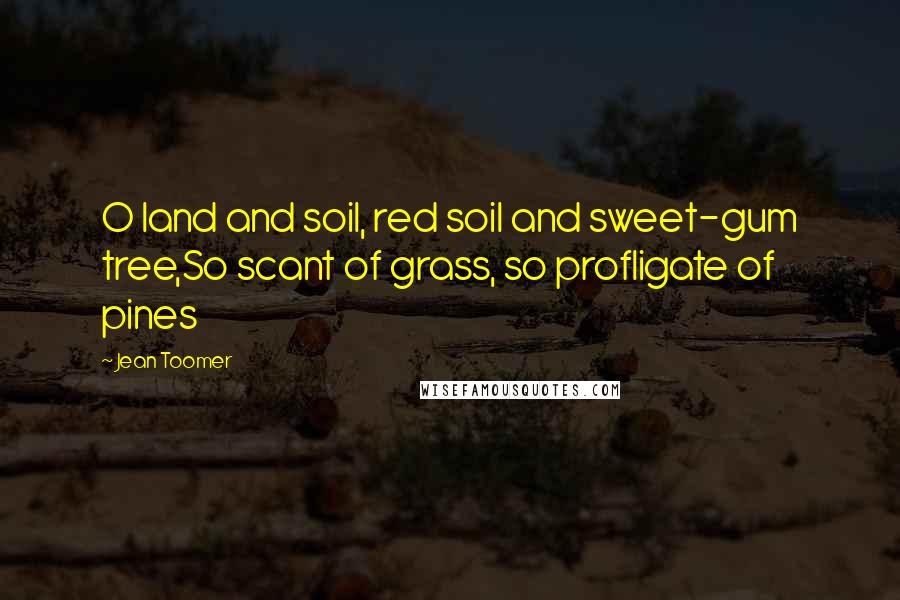 Jean Toomer Quotes: O land and soil, red soil and sweet-gum tree,So scant of grass, so profligate of pines