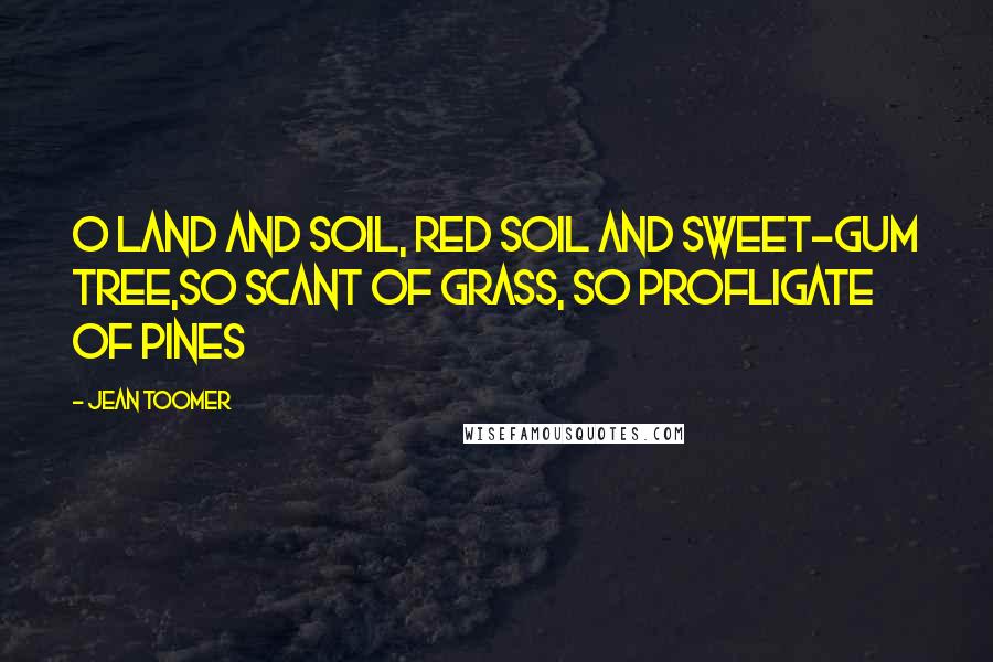 Jean Toomer Quotes: O land and soil, red soil and sweet-gum tree,So scant of grass, so profligate of pines