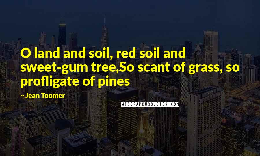 Jean Toomer Quotes: O land and soil, red soil and sweet-gum tree,So scant of grass, so profligate of pines