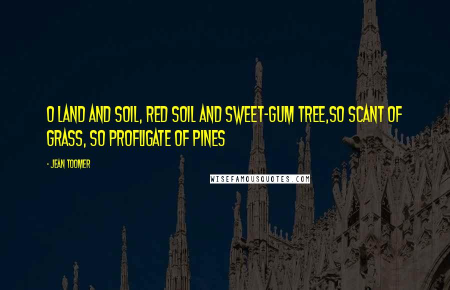 Jean Toomer Quotes: O land and soil, red soil and sweet-gum tree,So scant of grass, so profligate of pines