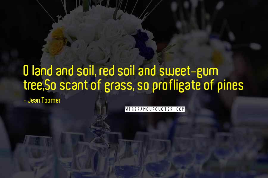 Jean Toomer Quotes: O land and soil, red soil and sweet-gum tree,So scant of grass, so profligate of pines