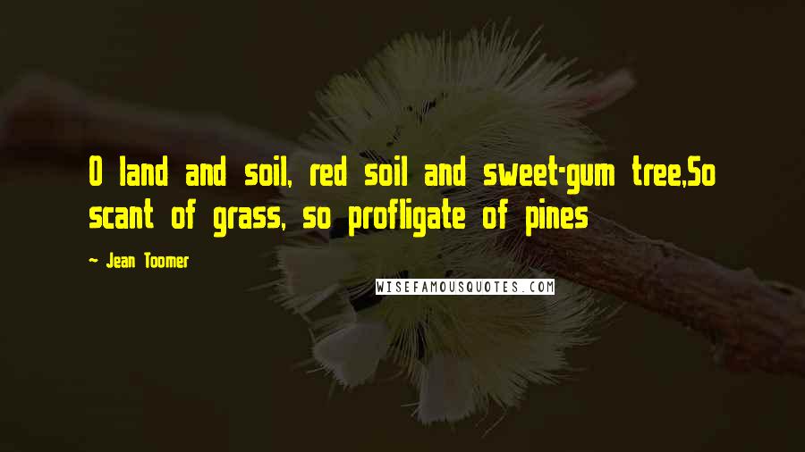 Jean Toomer Quotes: O land and soil, red soil and sweet-gum tree,So scant of grass, so profligate of pines