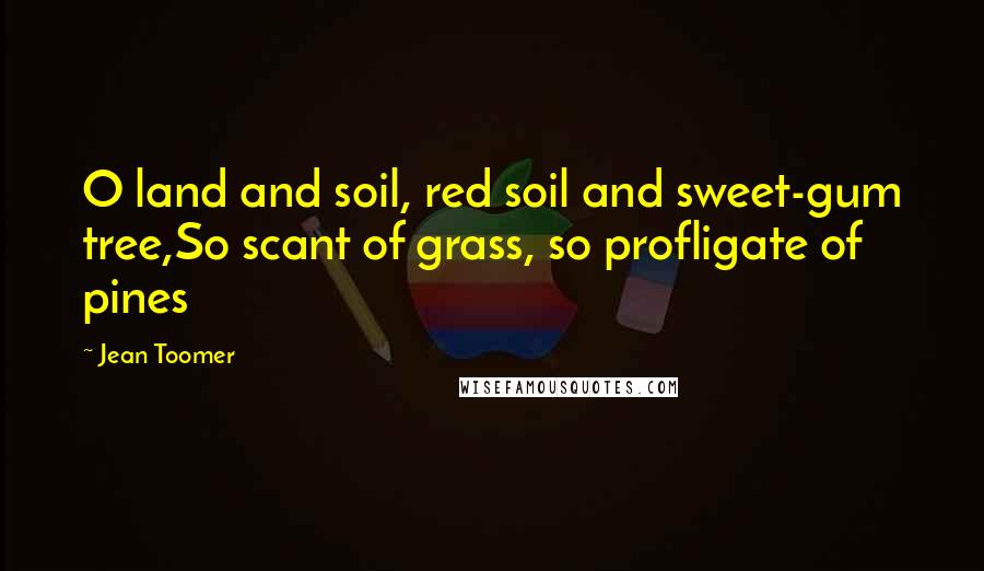 Jean Toomer Quotes: O land and soil, red soil and sweet-gum tree,So scant of grass, so profligate of pines