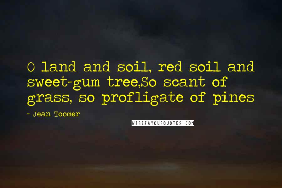 Jean Toomer Quotes: O land and soil, red soil and sweet-gum tree,So scant of grass, so profligate of pines