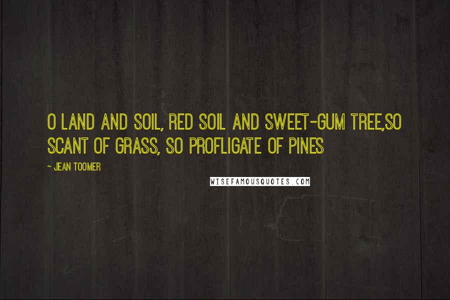 Jean Toomer Quotes: O land and soil, red soil and sweet-gum tree,So scant of grass, so profligate of pines