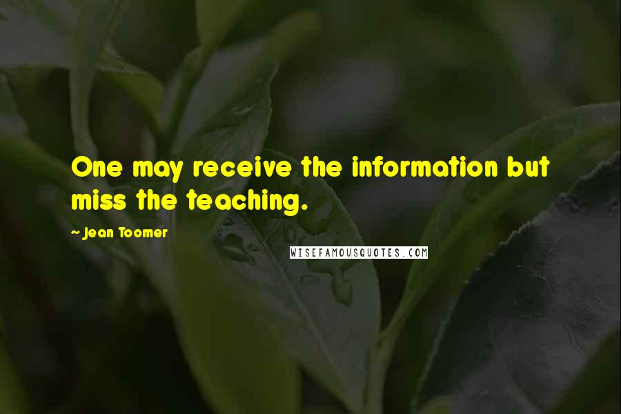 Jean Toomer Quotes: One may receive the information but miss the teaching.