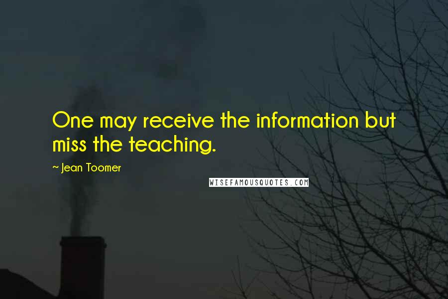 Jean Toomer Quotes: One may receive the information but miss the teaching.