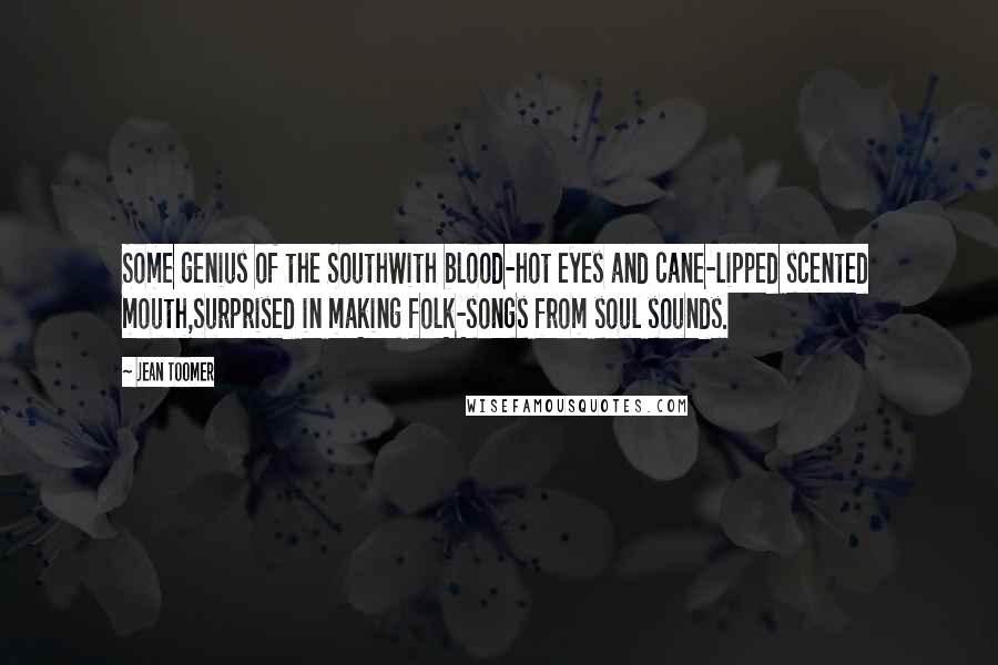 Jean Toomer Quotes: Some genius of the SouthWith blood-hot eyes and cane-lipped scented mouth,Surprised in making folk-songs from soul sounds.