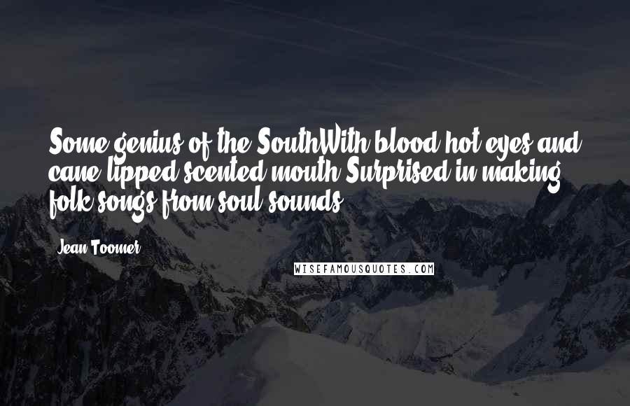 Jean Toomer Quotes: Some genius of the SouthWith blood-hot eyes and cane-lipped scented mouth,Surprised in making folk-songs from soul sounds.