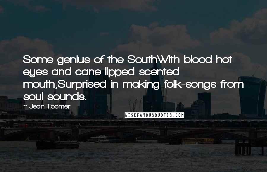 Jean Toomer Quotes: Some genius of the SouthWith blood-hot eyes and cane-lipped scented mouth,Surprised in making folk-songs from soul sounds.