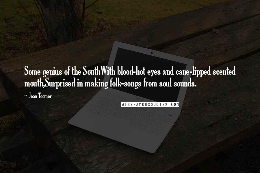 Jean Toomer Quotes: Some genius of the SouthWith blood-hot eyes and cane-lipped scented mouth,Surprised in making folk-songs from soul sounds.