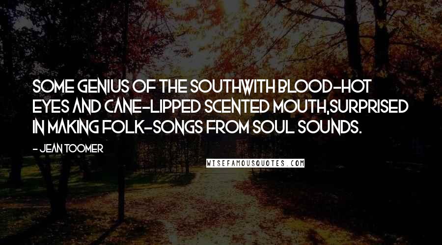 Jean Toomer Quotes: Some genius of the SouthWith blood-hot eyes and cane-lipped scented mouth,Surprised in making folk-songs from soul sounds.