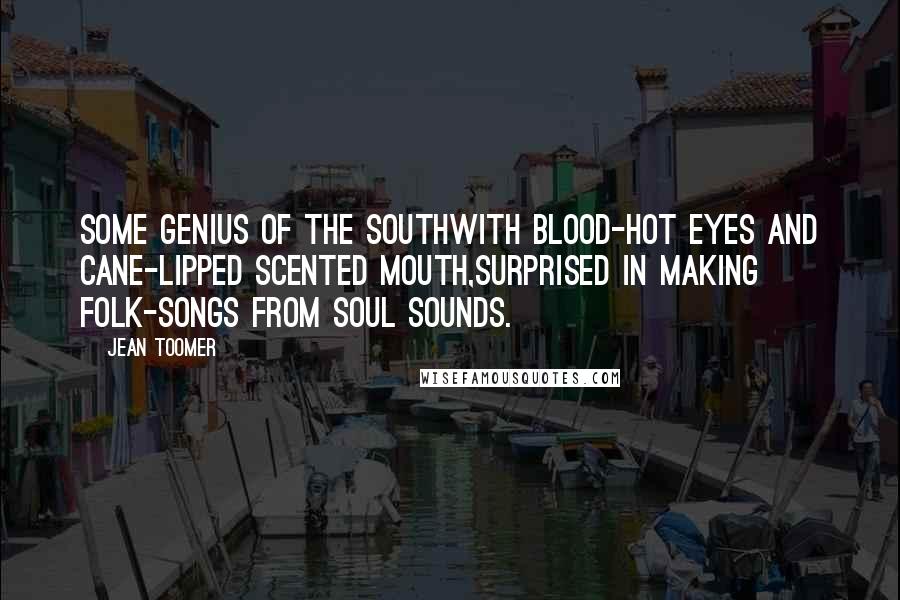 Jean Toomer Quotes: Some genius of the SouthWith blood-hot eyes and cane-lipped scented mouth,Surprised in making folk-songs from soul sounds.