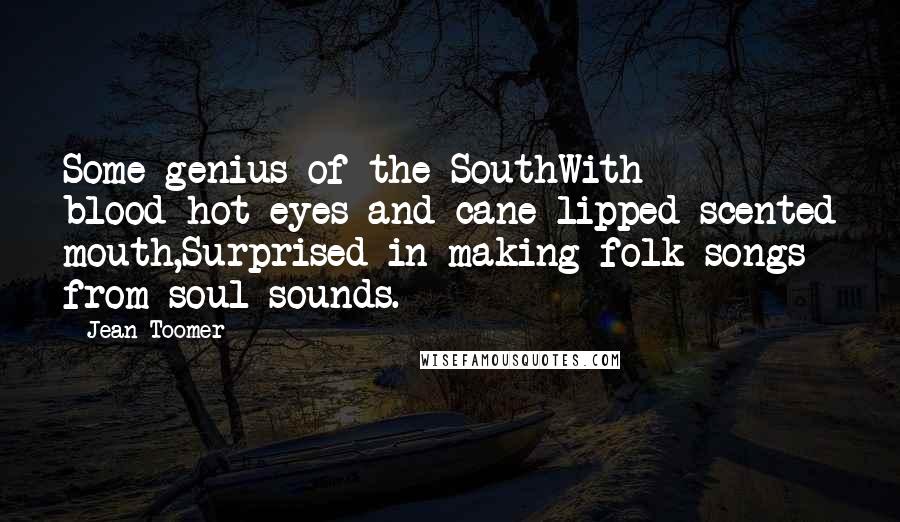 Jean Toomer Quotes: Some genius of the SouthWith blood-hot eyes and cane-lipped scented mouth,Surprised in making folk-songs from soul sounds.