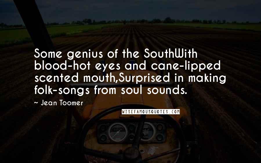 Jean Toomer Quotes: Some genius of the SouthWith blood-hot eyes and cane-lipped scented mouth,Surprised in making folk-songs from soul sounds.