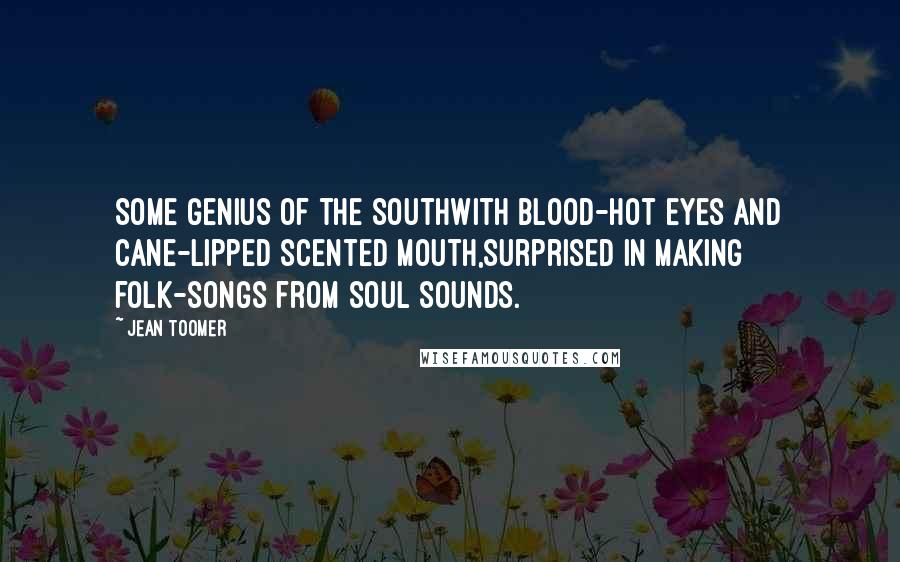 Jean Toomer Quotes: Some genius of the SouthWith blood-hot eyes and cane-lipped scented mouth,Surprised in making folk-songs from soul sounds.