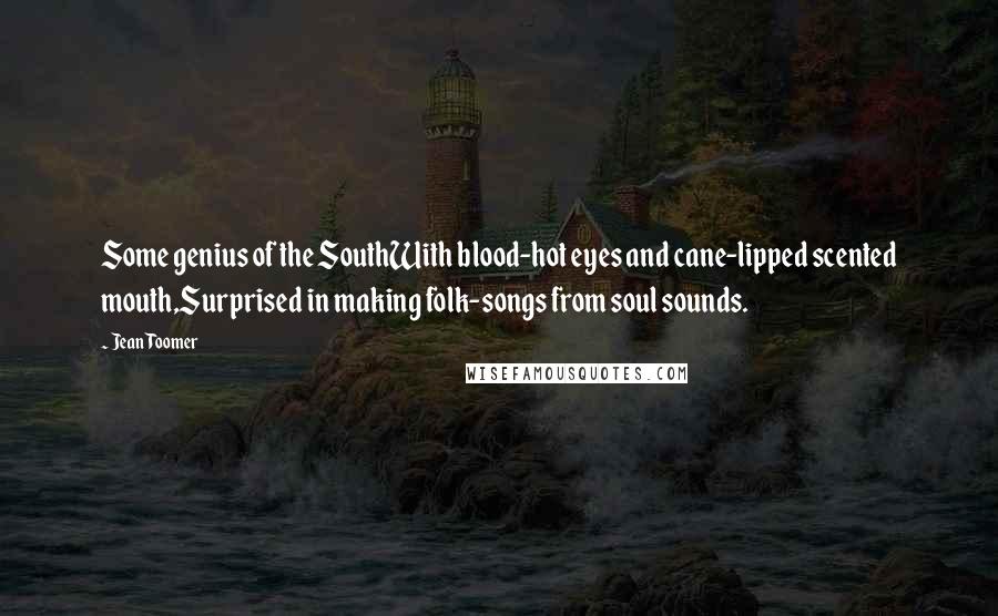 Jean Toomer Quotes: Some genius of the SouthWith blood-hot eyes and cane-lipped scented mouth,Surprised in making folk-songs from soul sounds.