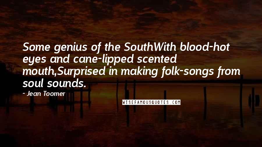 Jean Toomer Quotes: Some genius of the SouthWith blood-hot eyes and cane-lipped scented mouth,Surprised in making folk-songs from soul sounds.