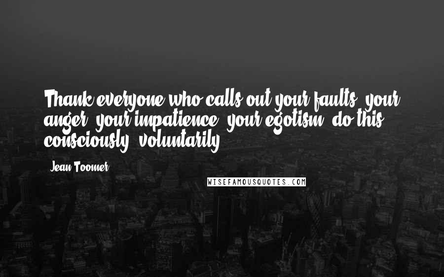 Jean Toomer Quotes: Thank everyone who calls out your faults, your anger, your impatience, your egotism; do this consciously, voluntarily.