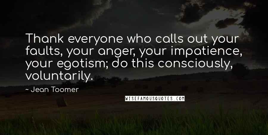 Jean Toomer Quotes: Thank everyone who calls out your faults, your anger, your impatience, your egotism; do this consciously, voluntarily.