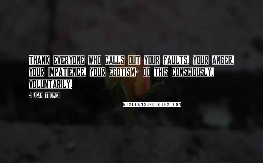 Jean Toomer Quotes: Thank everyone who calls out your faults, your anger, your impatience, your egotism; do this consciously, voluntarily.