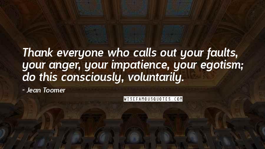 Jean Toomer Quotes: Thank everyone who calls out your faults, your anger, your impatience, your egotism; do this consciously, voluntarily.
