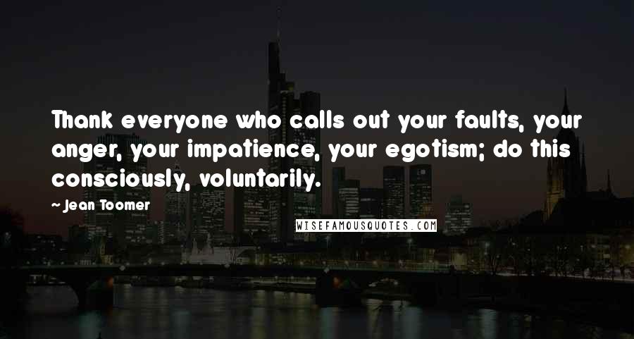 Jean Toomer Quotes: Thank everyone who calls out your faults, your anger, your impatience, your egotism; do this consciously, voluntarily.