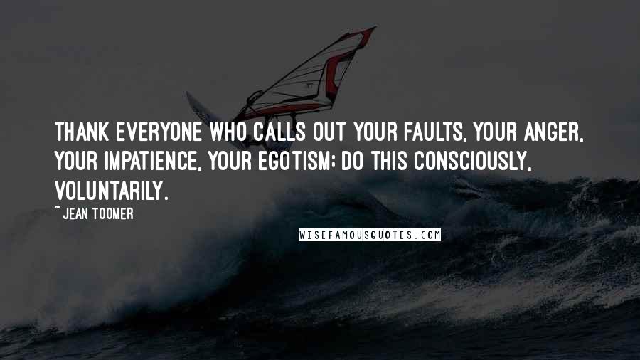 Jean Toomer Quotes: Thank everyone who calls out your faults, your anger, your impatience, your egotism; do this consciously, voluntarily.