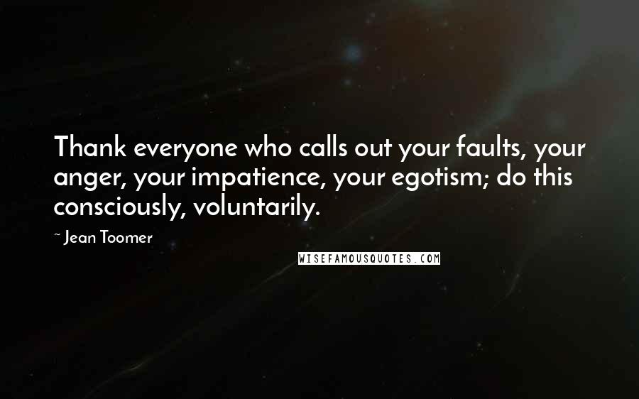 Jean Toomer Quotes: Thank everyone who calls out your faults, your anger, your impatience, your egotism; do this consciously, voluntarily.