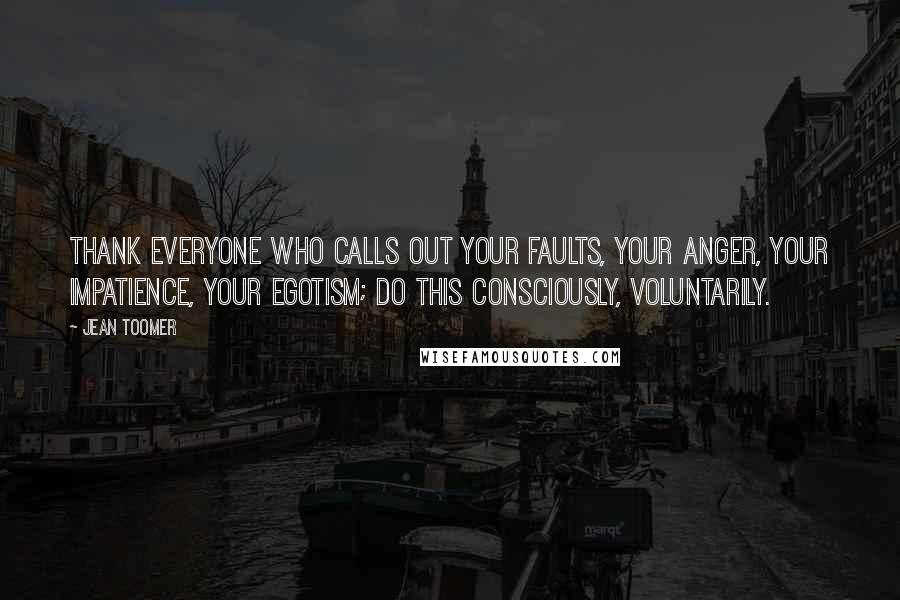 Jean Toomer Quotes: Thank everyone who calls out your faults, your anger, your impatience, your egotism; do this consciously, voluntarily.