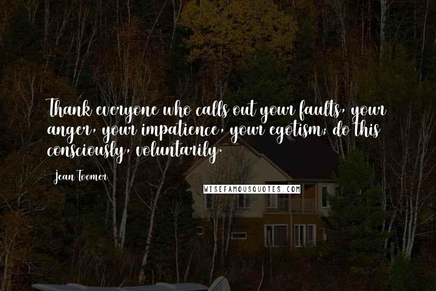 Jean Toomer Quotes: Thank everyone who calls out your faults, your anger, your impatience, your egotism; do this consciously, voluntarily.