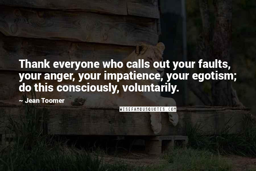 Jean Toomer Quotes: Thank everyone who calls out your faults, your anger, your impatience, your egotism; do this consciously, voluntarily.