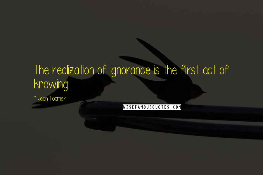 Jean Toomer Quotes: The realization of ignorance is the first act of knowing.