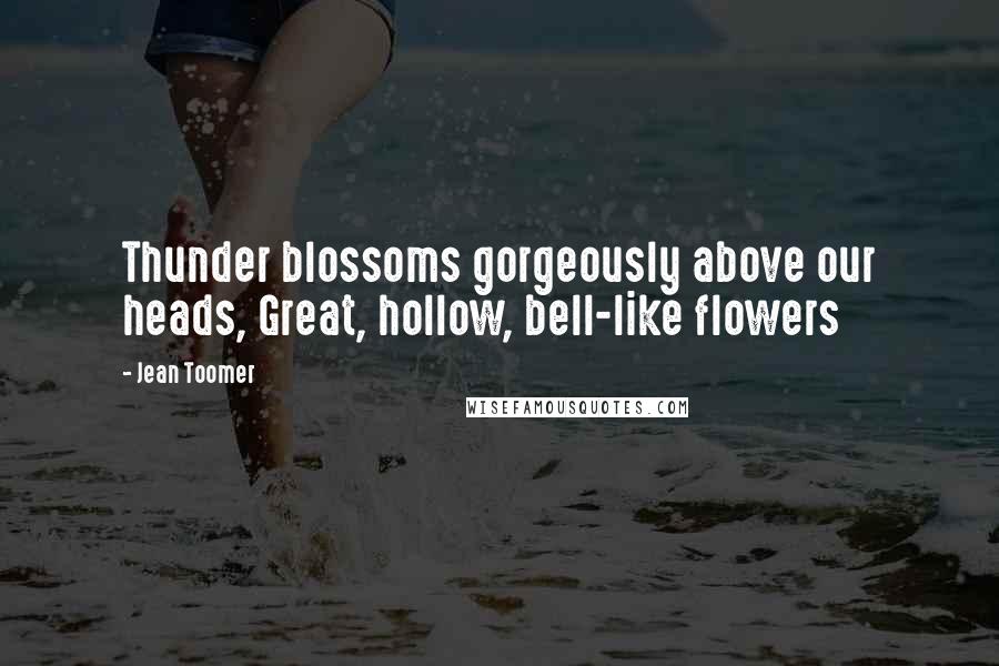 Jean Toomer Quotes: Thunder blossoms gorgeously above our heads, Great, hollow, bell-like flowers