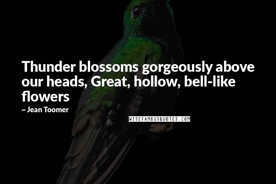 Jean Toomer Quotes: Thunder blossoms gorgeously above our heads, Great, hollow, bell-like flowers