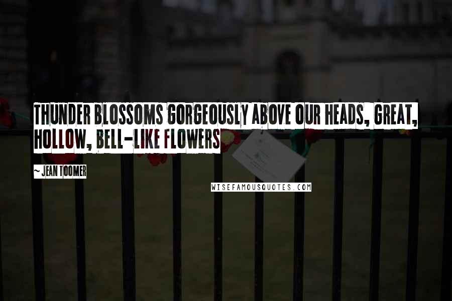 Jean Toomer Quotes: Thunder blossoms gorgeously above our heads, Great, hollow, bell-like flowers