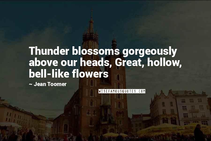 Jean Toomer Quotes: Thunder blossoms gorgeously above our heads, Great, hollow, bell-like flowers