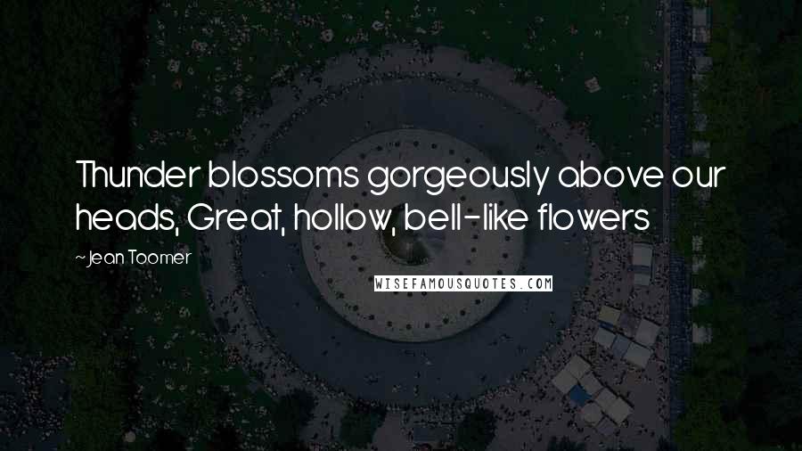 Jean Toomer Quotes: Thunder blossoms gorgeously above our heads, Great, hollow, bell-like flowers