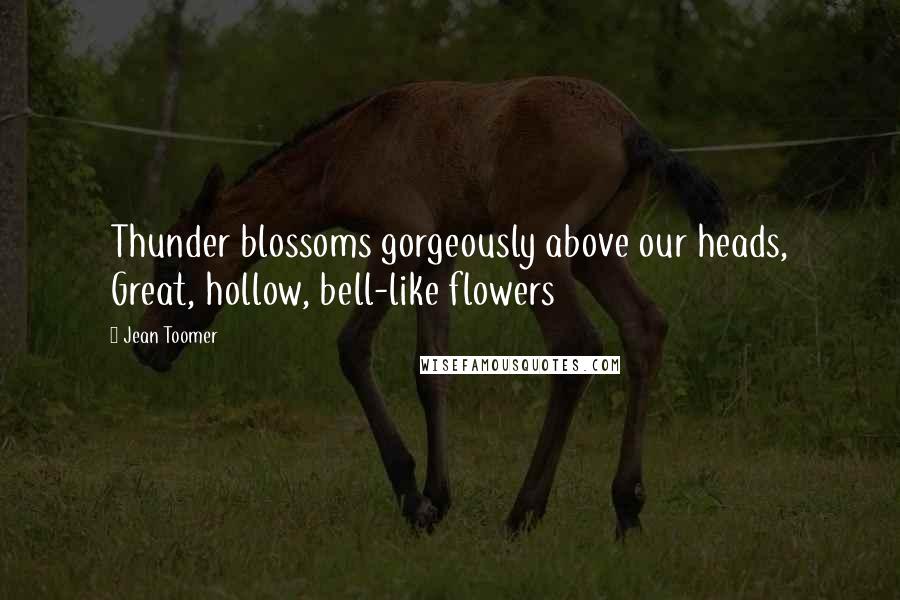 Jean Toomer Quotes: Thunder blossoms gorgeously above our heads, Great, hollow, bell-like flowers