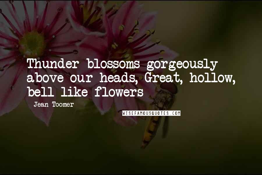 Jean Toomer Quotes: Thunder blossoms gorgeously above our heads, Great, hollow, bell-like flowers