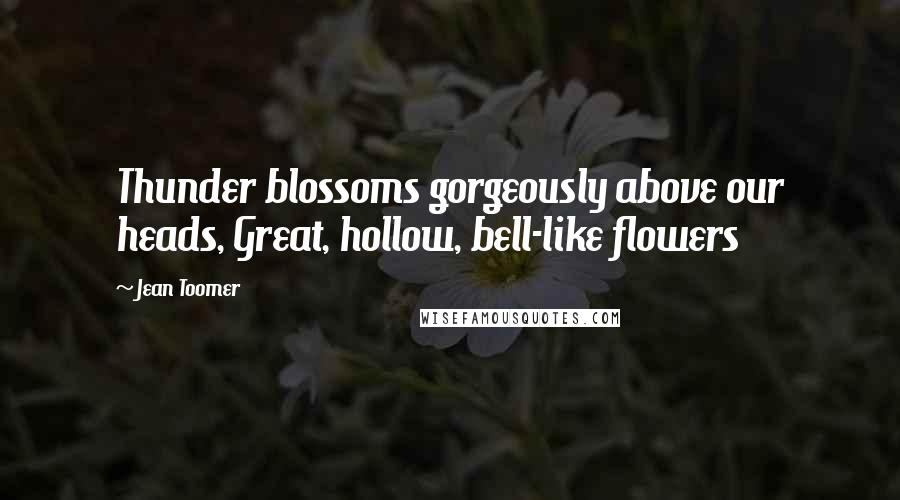 Jean Toomer Quotes: Thunder blossoms gorgeously above our heads, Great, hollow, bell-like flowers